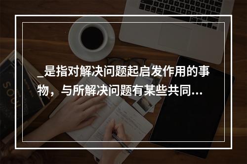 _是指对解决问题起启发作用的事物，与所解决问题有某些共同点或