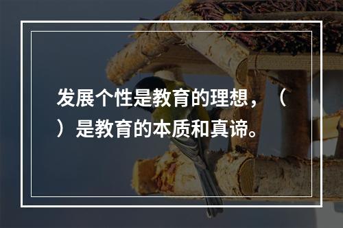 发展个性是教育的理想，（）是教育的本质和真谛。