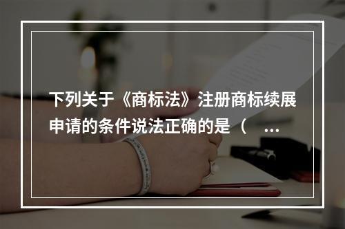 下列关于《商标法》注册商标续展申请的条件说法正确的是（　）。