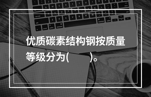 优质碳素结构钢按质量等级分为(　　)。