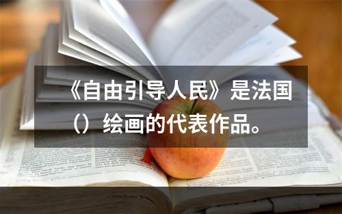 《自由引导人民》是法国（）绘画的代表作品。