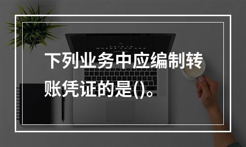 下列业务中应编制转账凭证的是()。