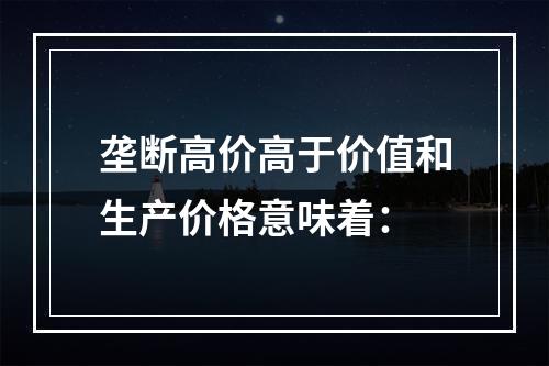 垄断高价高于价值和生产价格意味着：