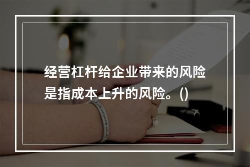 经营杠杆给企业带来的风险是指成本上升的风险。()