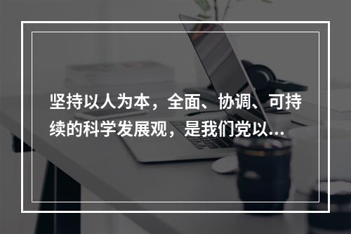 坚持以人为本，全面、协调、可持续的科学发展观，是我们党以邓小