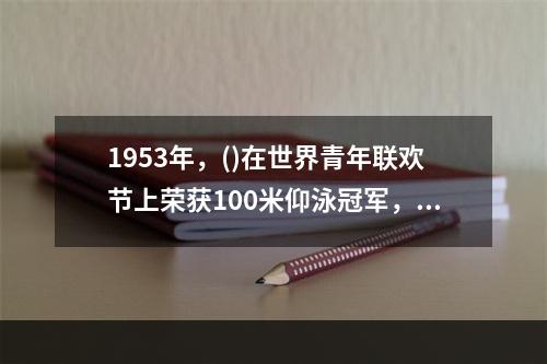 1953年，()在世界青年联欢节上荣获100米仰泳冠军，成为