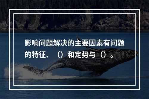 影响问题解决的主要因素有问题的特征、（）和定势与（）。