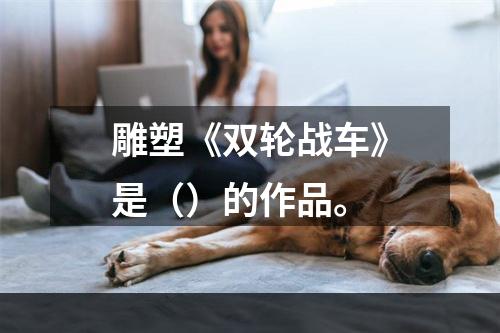 雕塑《双轮战车》是（）的作品。