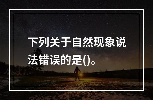 下列关于自然现象说法错误的是()。