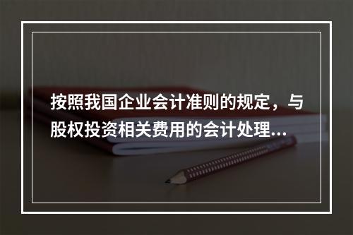 按照我国企业会计准则的规定，与股权投资相关费用的会计处理，下