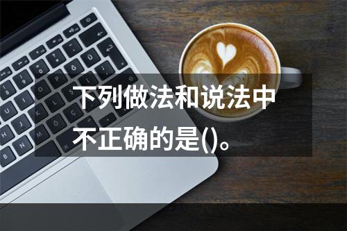 下列做法和说法中不正确的是()。