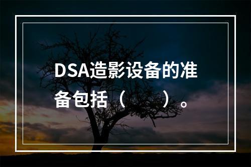 DSA造影设备的准备包括（　　）。