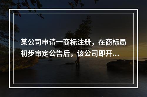 某公司申请一商标注册，在商标局初步审定公告后，该公司即开始使