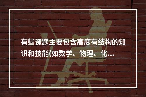 有些课题主要包含高度有结构的知识和技能(如数学、物理、化学、