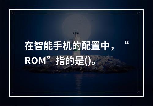 在智能手机的配置中，“ROM”指的是()。