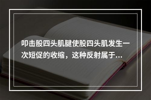 叩击股四头肌腱使股四头肌发生一次短促的收缩，这种反射属于多突