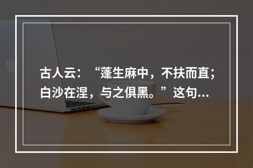 古人云：“蓬生麻中，不扶而直；白沙在涅，与之俱黑。”这句话说