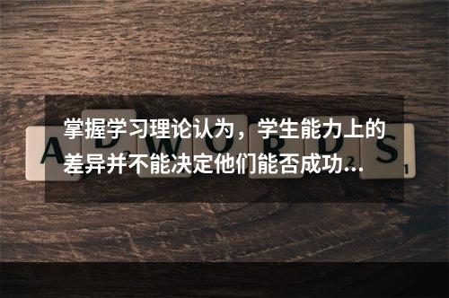 掌握学习理论认为，学生能力上的差异并不能决定他们能否成功掌握