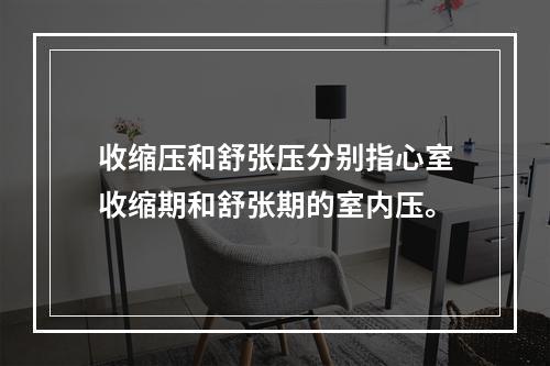 收缩压和舒张压分别指心室收缩期和舒张期的室内压。