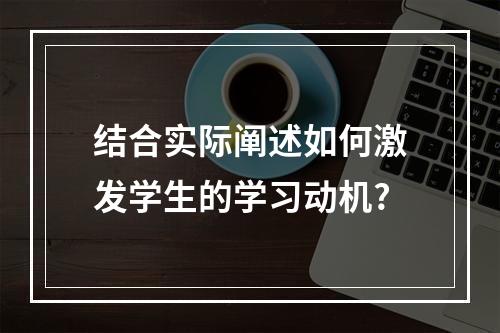 结合实际阐述如何激发学生的学习动机?