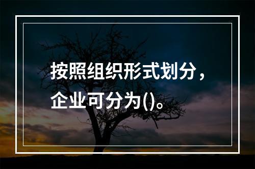 按照组织形式划分，企业可分为()。