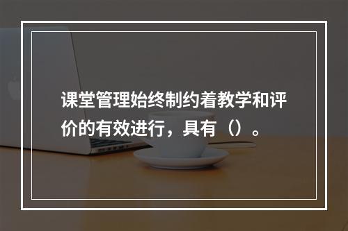 课堂管理始终制约着教学和评价的有效进行，具有（）。