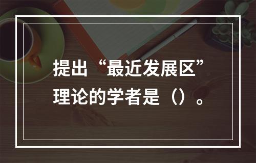 提出“最近发展区”理论的学者是（）。