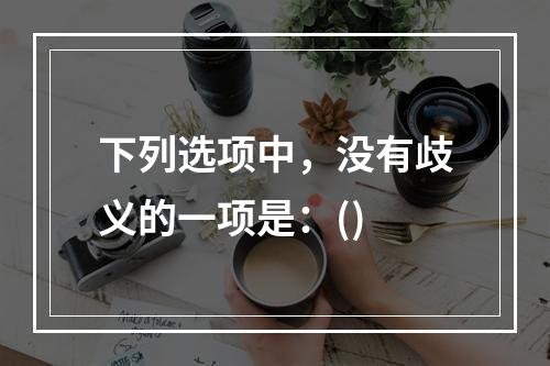 下列选项中，没有歧义的一项是：()