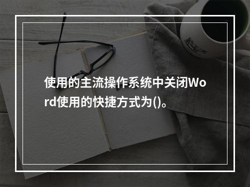 使用的主流操作系统中关闭Word使用的快捷方式为()。