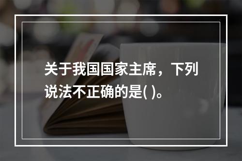 关于我国国家主席，下列说法不正确的是( )。