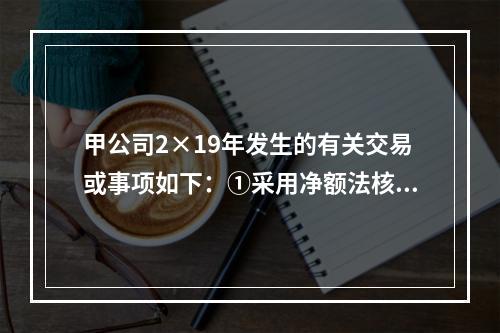 甲公司2×19年发生的有关交易或事项如下：①采用净额法核算取