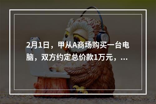 2月1日，甲从A商场购买一台电脑，双方约定总价款1万元，分5