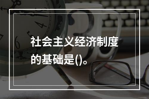 社会主义经济制度的基础是()。