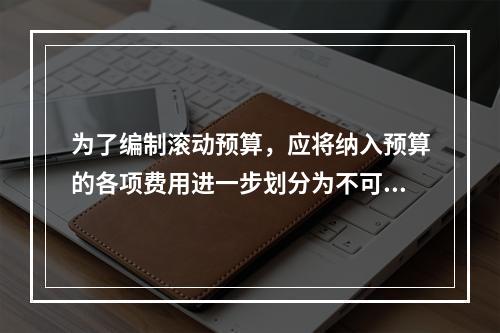 为了编制滚动预算，应将纳入预算的各项费用进一步划分为不可延缓