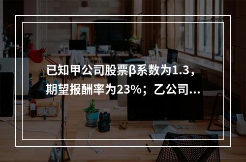 已知甲公司股票β系数为1.3，期望报酬率为23%；乙公司股票