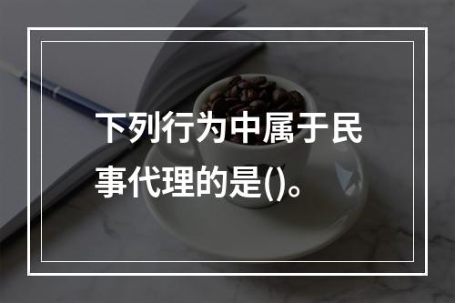 下列行为中属于民事代理的是()。