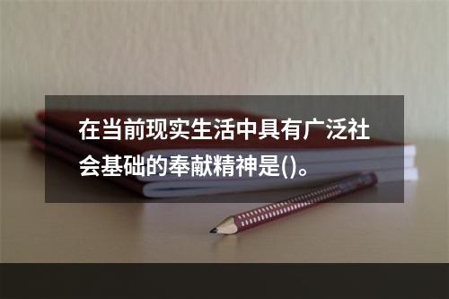 在当前现实生活中具有广泛社会基础的奉献精神是()。