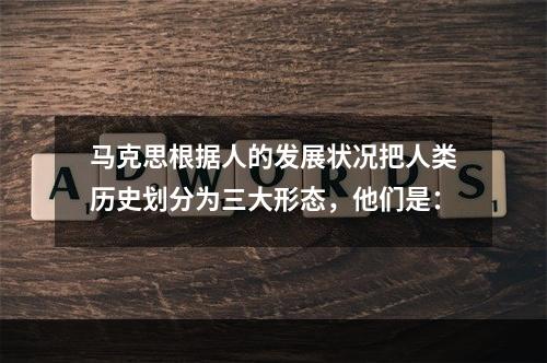 马克思根据人的发展状况把人类历史划分为三大形态，他们是：