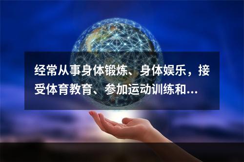 经常从事身体锻炼、身体娱乐，接受体育教育、参加运动训练和竞赛