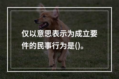 仅以意思表示为成立要件的民事行为是()。