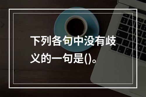 下列各句中没有歧义的一句是()。