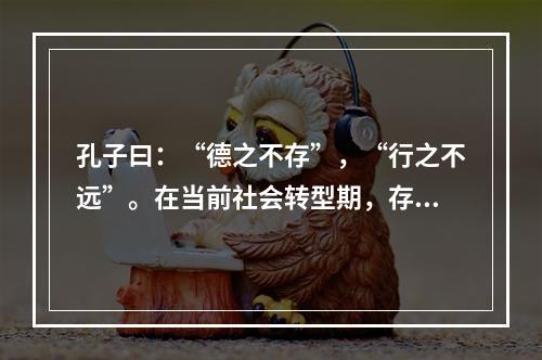 孔子曰：“德之不存”，“行之不远”。在当前社会转型期，存在很