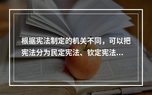 根据宪法制定的机关不同，可以把宪法分为民定宪法、钦定宪法和协