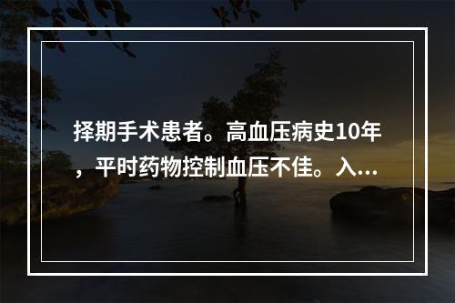 择期手术患者。高血压病史10年，平时药物控制血压不佳。入院时