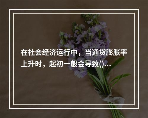 在社会经济运行中，当通货膨胀率上升时，起初一般会导致()。