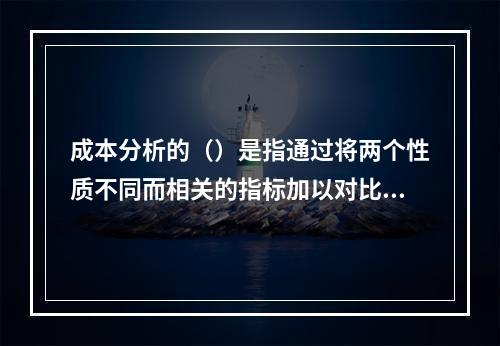 成本分析的（）是指通过将两个性质不同而相关的指标加以对比，求