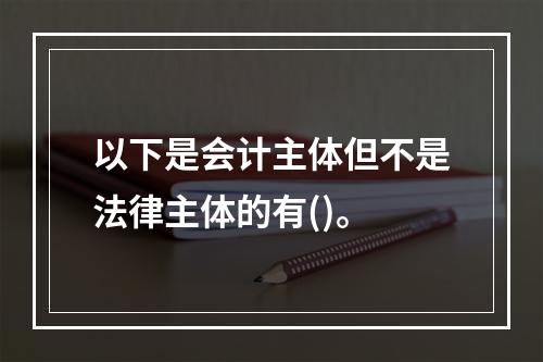 以下是会计主体但不是法律主体的有()。