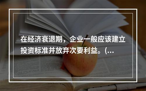 在经济衰退期，企业一般应该建立投资标准并放弃次要利益。()