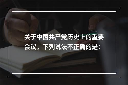 关于中国共产党历史上的重要会议，下列说法不正确的是：