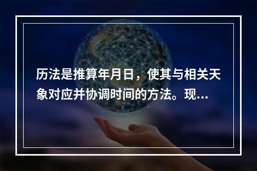 历法是推算年月日，使其与相关天象对应并协调时间的方法。现行历